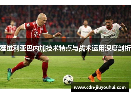塞维利亚巴内加技术特点与战术运用深度剖析