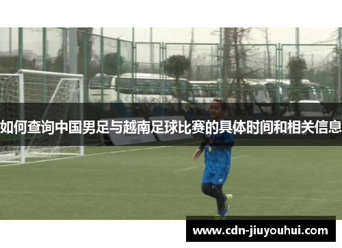 如何查询中国男足与越南足球比赛的具体时间和相关信息 如何查询中国男足与越南足球比赛的具体时间和相关信息