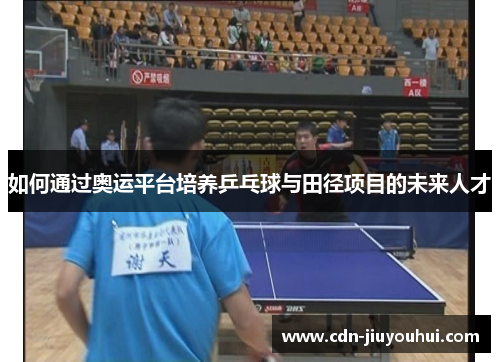 如何通过奥运平台培养乒乓球与田径项目的未来人才 如何通过奥运平台培养乒乓球与田径项目的未来人才