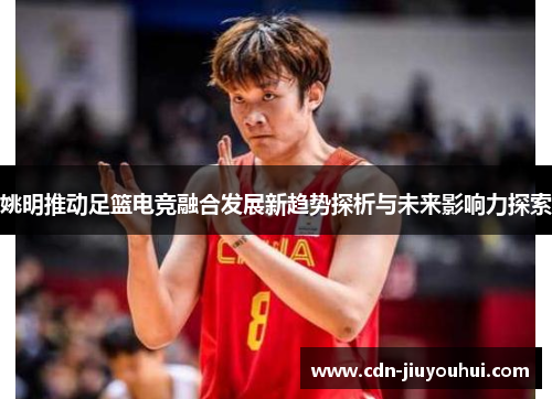 姚明推动足篮电竞融合发展新趋势探析与未来影响力探索 姚明推动足篮电竞融合发展新趋势探析与未来影响力探索