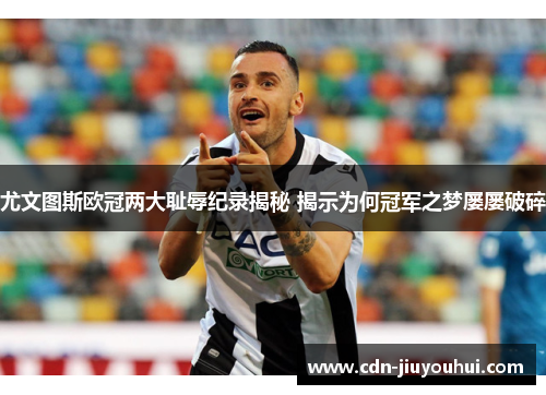 尤文图斯欧冠两大耻辱纪录揭秘 揭示为何冠军之梦屡屡破碎 尤文图斯欧冠两大耻辱纪录揭秘 揭示为何冠军之梦屡屡破碎