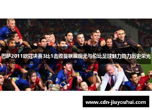 巴萨2011欧冠决赛3比1击败曼联展现无与伦比足球魅力助力历史荣光 巴萨2011欧冠决赛3比1击败曼联展现无与伦比足球魅力助力历史荣光