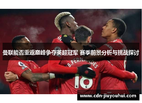 曼联能否重返巅峰争夺英超冠军 赛季前景分析与挑战探讨