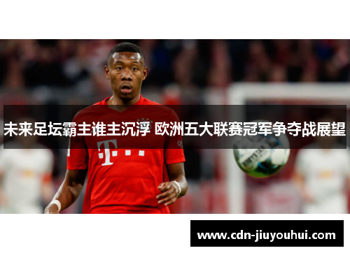 未来足坛霸主谁主沉浮 欧洲五大联赛冠军争夺战展望