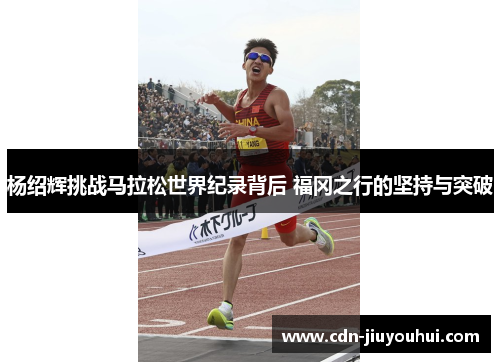 杨绍辉挑战马拉松世界纪录背后 福冈之行的坚持与突破 杨绍辉挑战马拉松世界纪录背后 福冈之行的坚持与突破
