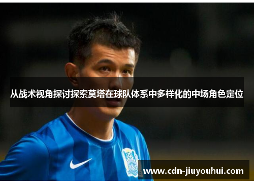 从战术视角探讨探索莫塔在球队体系中多样化的中场角色定位