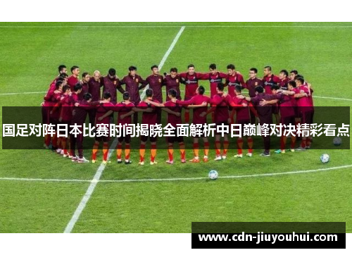 国足对阵日本比赛时间揭晓全面解析中日巅峰对决精彩看点 国足对阵日本比赛时间揭晓全面解析中日巅峰对决精彩看点