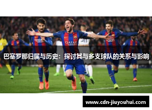 巴塞罗那归属与历史:探讨其与多支球队的关系与影响 巴塞罗那归属与历史:探讨其与多支球队的关系与影响