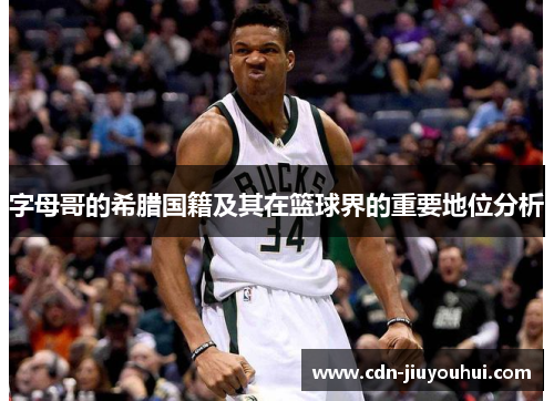 字母哥的希腊国籍及其在篮球界的重要地位分析 字母哥的希腊国籍及其在篮球界的重要地位分析