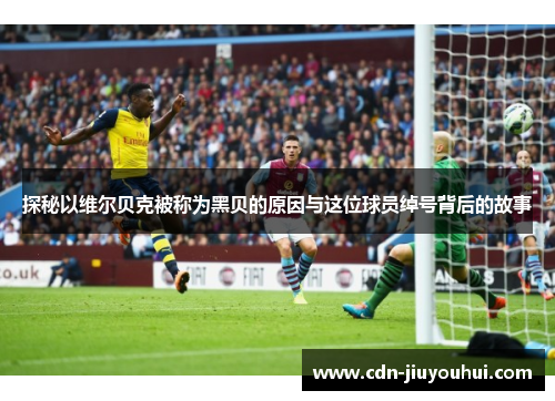 探秘以维尔贝克被称为黑贝的原因与这位球员绰号背后的故事 探秘以维尔贝克被称为黑贝的原因与这位球员绰号背后的故事