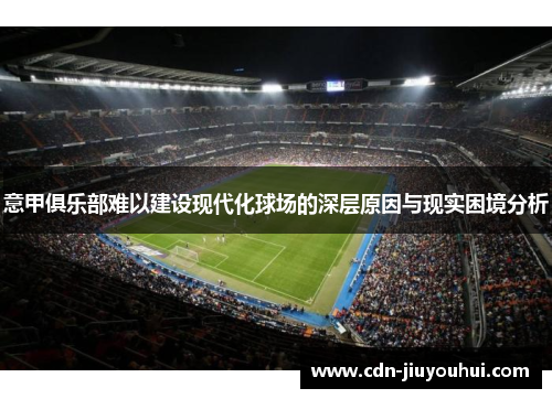 意甲俱乐部难以建设现代化球场的深层原因与现实困境分析 意甲俱乐部难以建设现代化球场的深层原因与现实困境分析