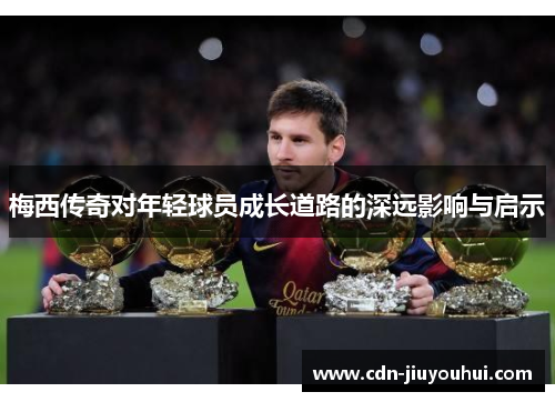 梅西传奇对年轻球员成长道路的深远影响与启示 梅西传奇对年轻球员成长道路的深远影响与启示
