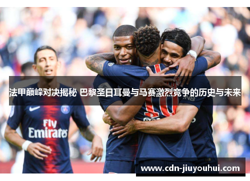 法甲巅峰对决揭秘 巴黎圣日耳曼与马赛激烈竞争的历史与未来 法甲巅峰对决揭秘 巴黎圣日耳曼与马赛激烈竞争的历史与未来