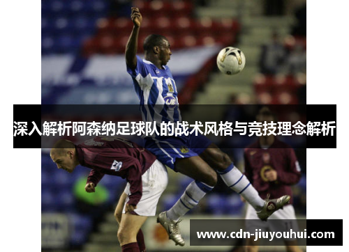 深入解析阿森纳足球队的战术风格与竞技理念解析 深入解析阿森纳足球队的战术风格与竞技理念解析