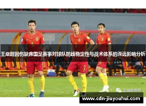 王燊超因伤缺席国足赛事对球队防线稳定性与战术体系的深远影响分析
