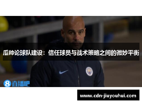 瓜帅论球队建设：信任球员与战术策略之间的微妙平衡