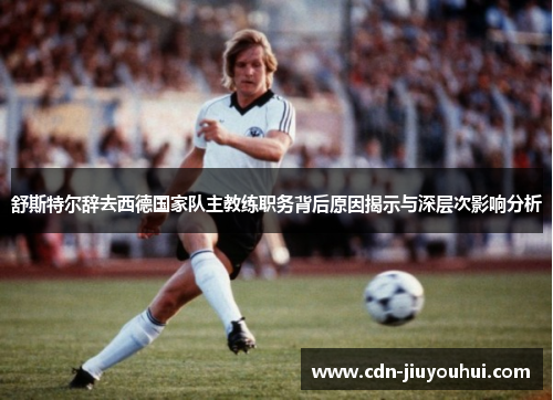 舒斯特尔辞去西德国家队主教练职务背后原因揭示与深层次影响分析