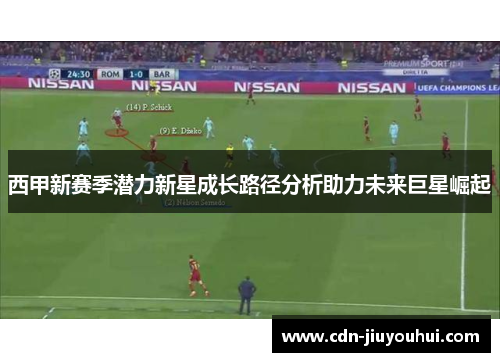 西甲新赛季潜力新星成长路径分析助力未来巨星崛起 西甲新赛季潜力新星成长路径分析助力未来巨星崛起