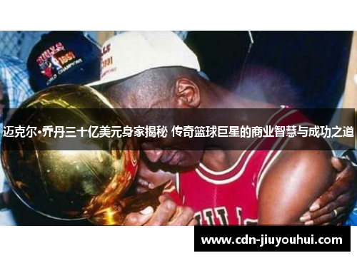 迈克尔·乔丹三十亿美元身家揭秘 传奇篮球巨星的商业智慧与成功之道