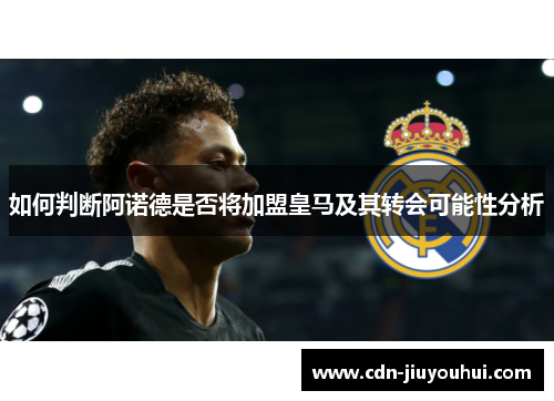 如何判断阿诺德是否将加盟皇马及其转会可能性分析