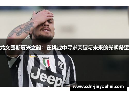 尤文图斯复兴之路：在挑战中寻求突破与未来的光明希望