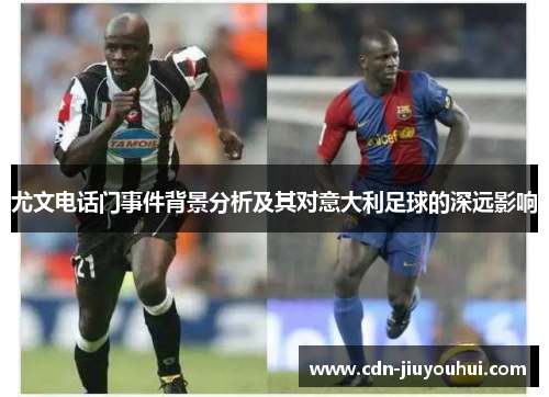 尤文电话门事件背景分析及其对意大利足球的深远影响 尤文电话门事件背景分析及其对意大利足球的深远影响