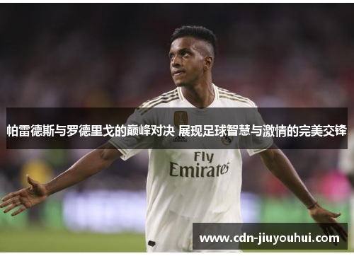 帕雷德斯与罗德里戈的巅峰对决 展现足球智慧与激情的完美交锋 帕雷德斯与罗德里戈的巅峰对决 展现足球智慧与激情的完美交锋