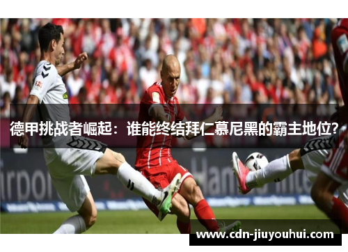 德甲挑战者崛起：谁能终结拜仁慕尼黑的霸主地位？