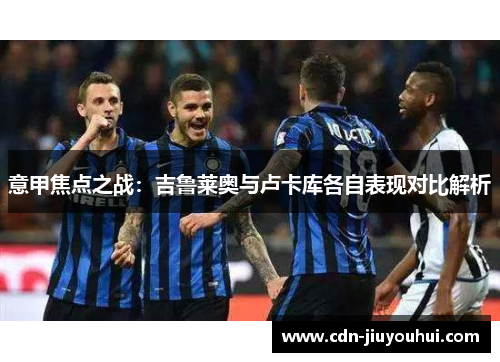 意甲焦点之战：吉鲁莱奥与卢卡库各自表现对比解析