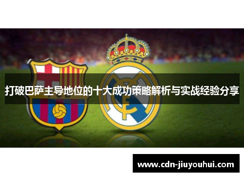 打破巴萨主导地位的十大成功策略解析与实战经验分享 打破巴萨主导地位的十大成功策略解析与实战经验分享