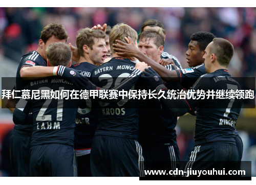 拜仁慕尼黑如何在德甲联赛中保持长久统治优势并继续领跑