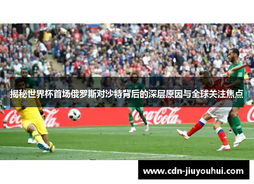 揭秘世界杯首场俄罗斯对沙特背后的深层原因与全球关注焦点
