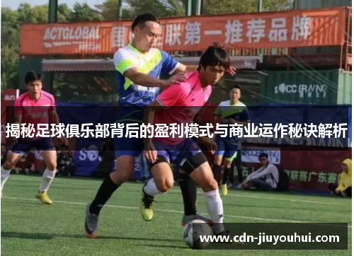 揭秘足球俱乐部背后的盈利模式与商业运作秘诀解析 揭秘足球俱乐部背后的盈利模式与商业运作秘诀解析