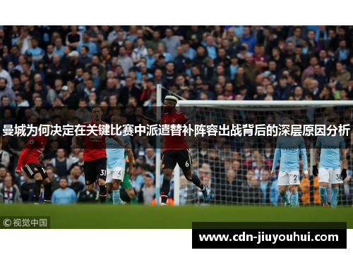 曼城为何决定在关键比赛中派遣替补阵容出战背后的深层原因分析