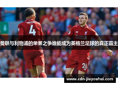 曼联与利物浦的荣誉之争谁能成为英格兰足球的真正霸主