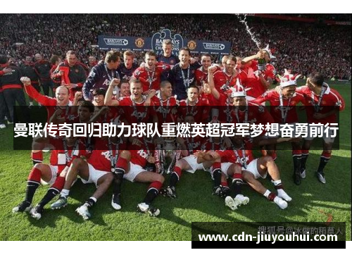 曼联传奇回归助力球队重燃英超冠军梦想奋勇前行 曼联传奇回归助力球队重燃英超冠军梦想奋勇前行