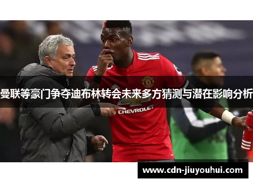 曼联等豪门争夺迪布林转会未来多方猜测与潜在影响分析