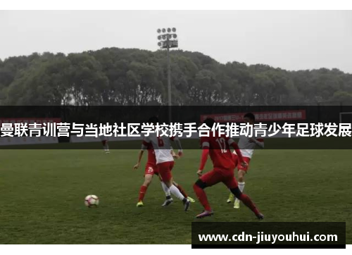 曼联青训营与当地社区学校携手合作推动青少年足球发展 曼联青训营与当地社区学校携手合作推动青少年足球发展