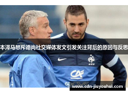 本泽马怒斥德尚社交媒体发文引发关注背后的原因与反思 本泽马怒斥德尚社交媒体发文引发关注背后的原因与反思