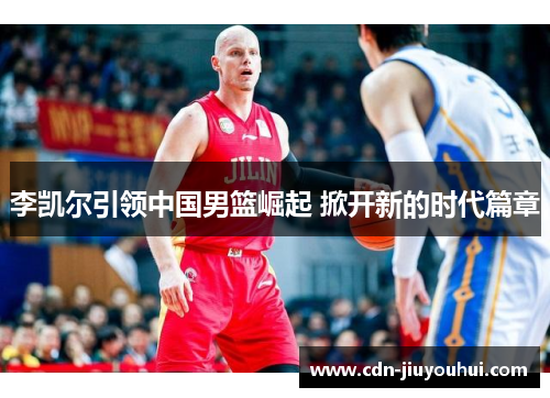 李凯尔引领中国男篮崛起 掀开新的时代篇章