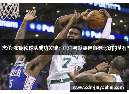杰伦·布朗谈球队成功关键:信任与默契是赢得比赛的基石 杰伦·布朗谈球队成功关键:信任与默契是赢得比赛的基石