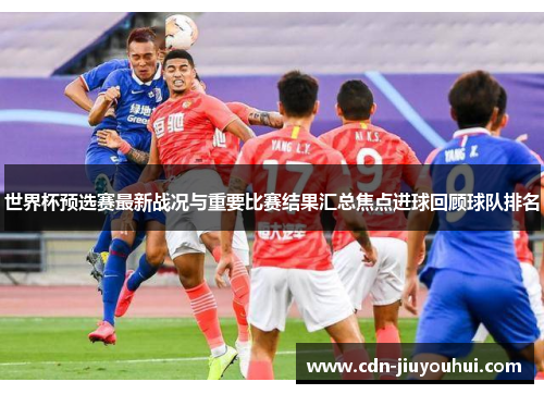 世界杯预选赛最新战况与重要比赛结果汇总焦点进球回顾球队排名 世界杯预选赛最新战况与重要比赛结果汇总焦点进球回顾球队排名