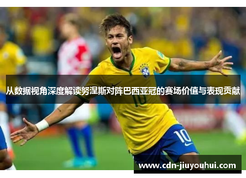 从数据视角深度解读努涅斯对阵巴西亚冠的赛场价值与表现贡献
