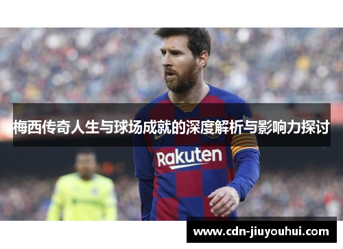 梅西传奇人生与球场成就的深度解析与影响力探讨