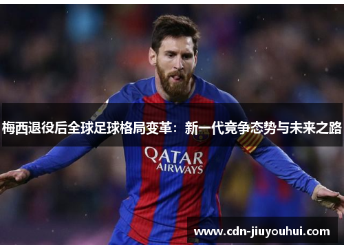 梅西退役后全球足球格局变革：新一代竞争态势与未来之路