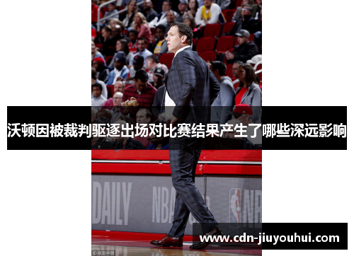 沃顿因被裁判驱逐出场对比赛结果产生了哪些深远影响 沃顿因被裁判驱逐出场对比赛结果产生了哪些深远影响