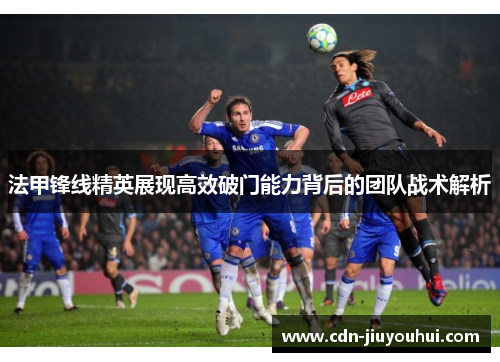 法甲锋线精英展现高效破门能力背后的团队战术解析 法甲锋线精英展现高效破门能力背后的团队战术解析