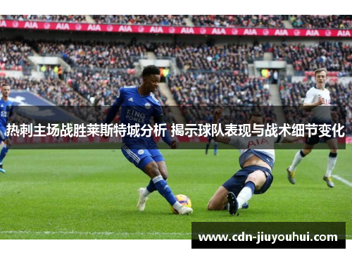 热刺主场战胜莱斯特城分析 揭示球队表现与战术细节变化 热刺主场战胜莱斯特城分析 揭示球队表现与战术细节变化