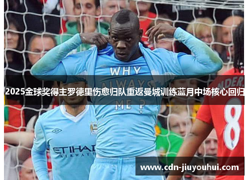 2025金球奖得主罗德里伤愈归队重返曼城训练蓝月中场核心回归 2025金球奖得主罗德里伤愈归队重返曼城训练蓝月中场核心回归