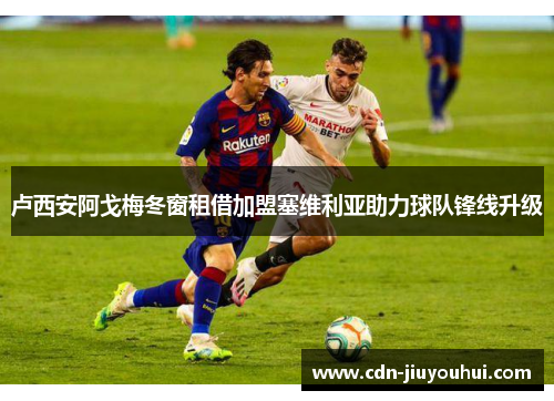 卢西安阿戈梅冬窗租借加盟塞维利亚助力球队锋线升级 卢西安阿戈梅冬窗租借加盟塞维利亚助力球队锋线升级